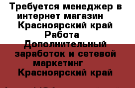 Требуется менеджер в интернет-магазин  - Красноярский край Работа » Дополнительный заработок и сетевой маркетинг   . Красноярский край